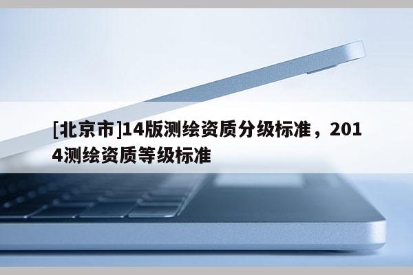 [北京市]14版測繪資質分級標準，2014測繪資質等級標準