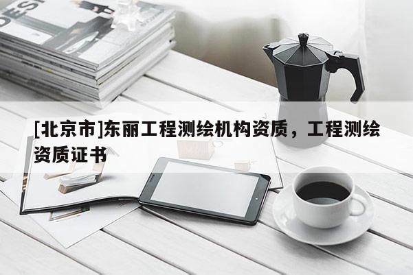 [北京市]東麗工程測繪機(jī)構(gòu)資質(zhì)，工程測繪資質(zhì)證書