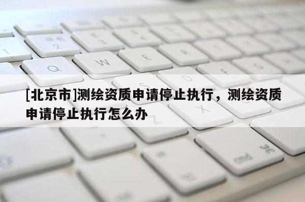 [北京市]測繪資質申請停止執行，測繪資質申請停止執行怎么辦