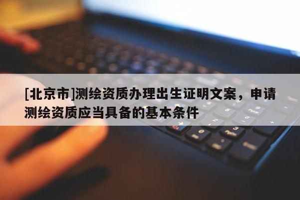 [北京市]測繪資質辦理出生證明文案，申請測繪資質應當具備的基本條件