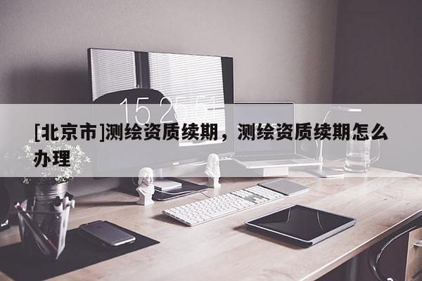 [北京市]測繪資質續期，測繪資質續期怎么辦理