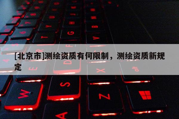 [北京市]測繪資質(zhì)有何限制，測繪資質(zhì)新規(guī)定