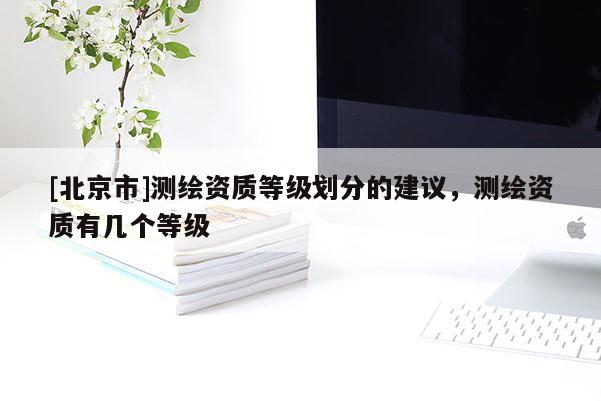 [北京市]測繪資質等級劃分的建議，測繪資質有幾個等級