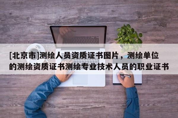 [北京市]測繪人員資質證書圖片，測繪單位的測繪資質證書測繪專業技術人員的職業證書