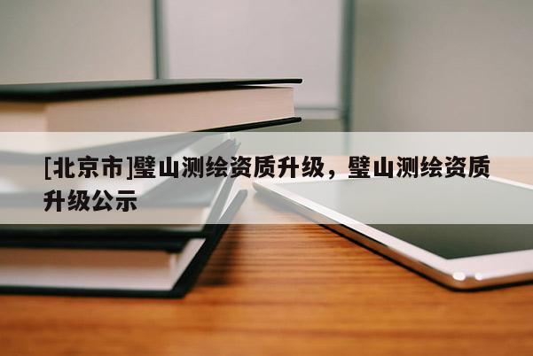 [北京市]璧山測繪資質(zhì)升級，璧山測繪資質(zhì)升級公示