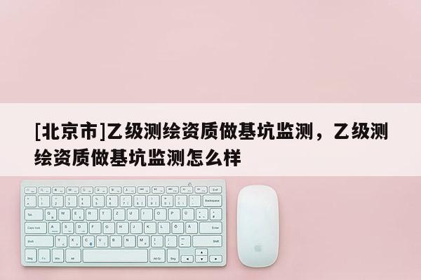[北京市]乙級測繪資質做基坑監測，乙級測繪資質做基坑監測怎么樣