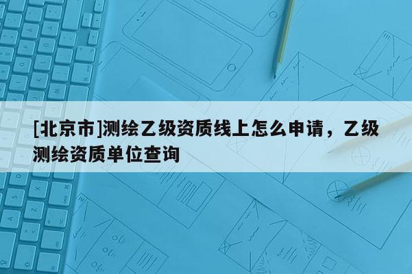 [北京市]測繪乙級資質(zhì)線上怎么申請，乙級測繪資質(zhì)單位查詢