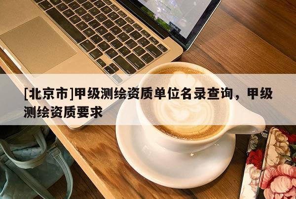 [北京市]甲級測繪資質(zhì)單位名錄查詢，甲級測繪資質(zhì)要求
