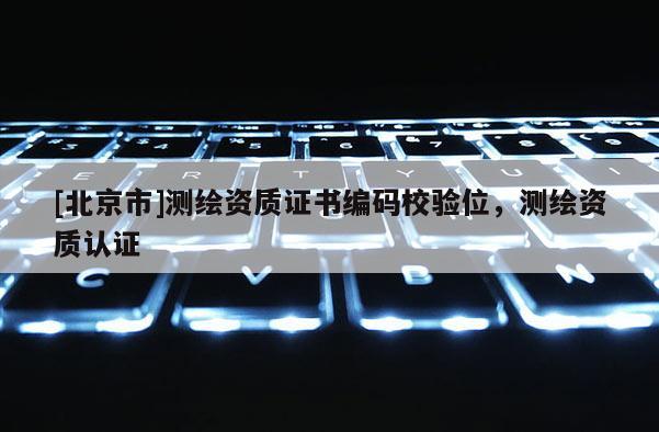 [北京市]測繪資質(zhì)證書編碼校驗位，測繪資質(zhì)認證