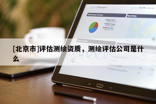 [北京市]評估測繪資質，測繪評估公司是什么