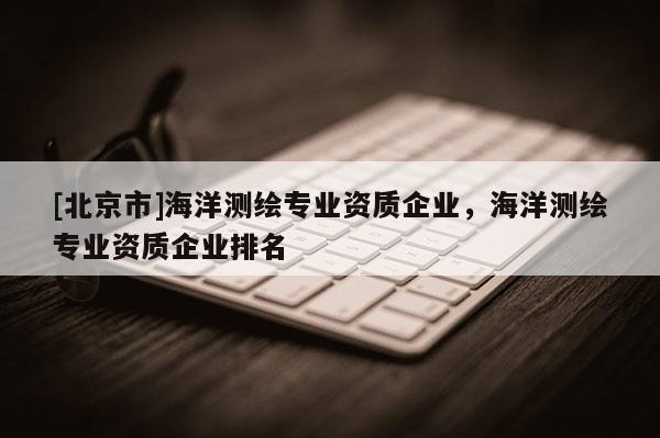 [北京市]海洋測繪專業資質企業，海洋測繪專業資質企業排名