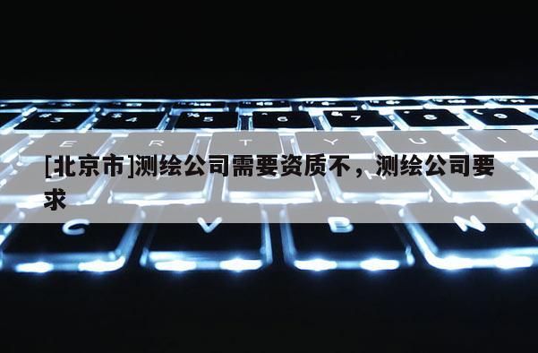 [北京市]測(cè)繪公司需要資質(zhì)不，測(cè)繪公司要求