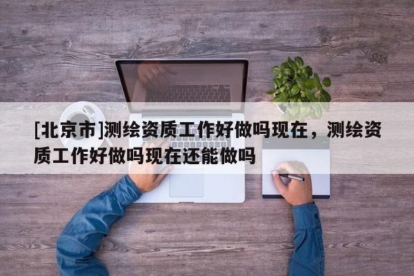 [北京市]測繪資質工作好做嗎現在，測繪資質工作好做嗎現在還能做嗎
