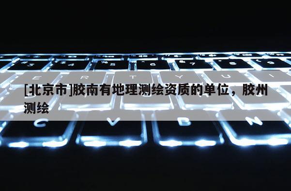 [北京市]膠南有地理測繪資質(zhì)的單位，膠州測繪