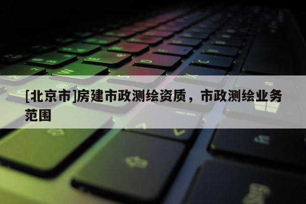 [北京市]房建市政測繪資質，市政測繪業務范圍