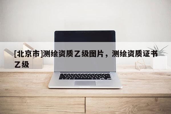 [北京市]測繪資質乙級圖片，測繪資質證書乙級