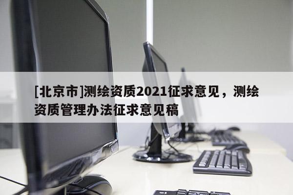 [北京市]測繪資質2021征求意見，測繪資質管理辦法征求意見稿
