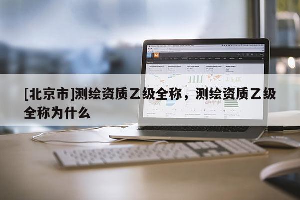 [北京市]測繪資質乙級全稱，測繪資質乙級全稱為什么