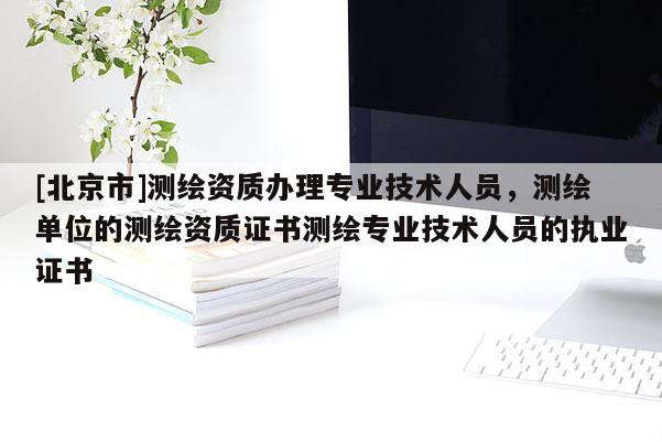 [北京市]測繪資質辦理專業技術人員，測繪單位的測繪資質證書測繪專業技術人員的執業證書