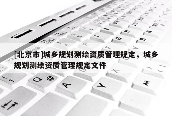 [北京市]城鄉規劃測繪資質管理規定，城鄉規劃測繪資質管理規定文件