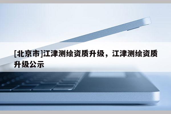 [北京市]江津測繪資質升級，江津測繪資質升級公示