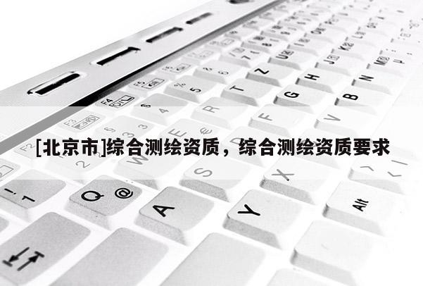 [北京市]綜合測(cè)繪資質(zhì)，綜合測(cè)繪資質(zhì)要求