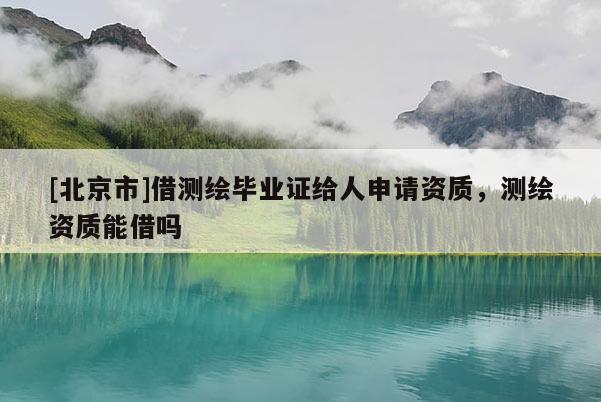[北京市]借測繪畢業證給人申請資質，測繪資質能借嗎