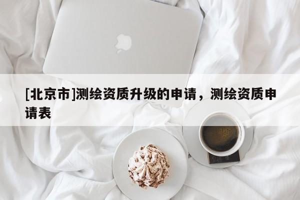 [北京市]測繪資質(zhì)升級的申請，測繪資質(zhì)申請表