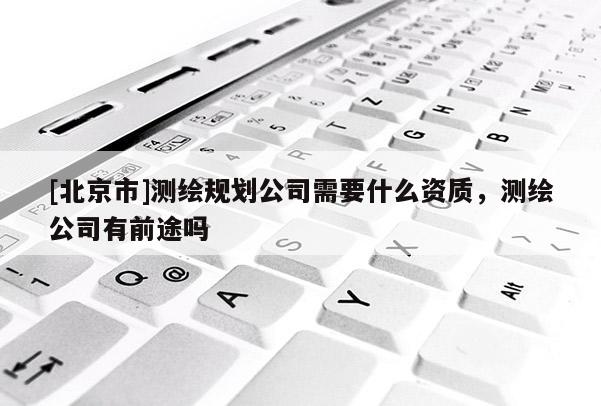 [北京市]測(cè)繪規(guī)劃公司需要什么資質(zhì)，測(cè)繪公司有前途嗎