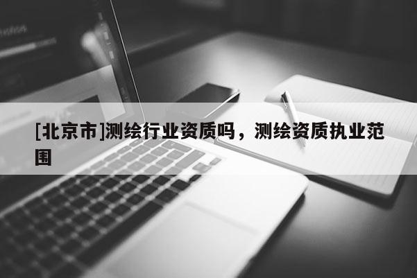 [北京市]測繪行業資質嗎，測繪資質執業范圍
