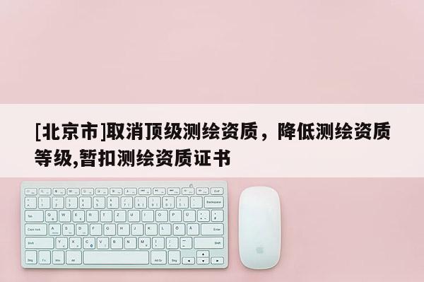 [北京市]取消頂級測繪資質，降低測繪資質等級,暫扣測繪資質證書