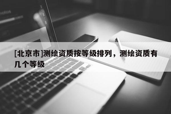 [北京市]測繪資質按等級排列，測繪資質有幾個等級
