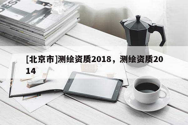 [北京市]測繪資質2018，測繪資質2014