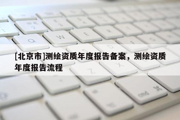[北京市]測繪資質(zhì)年度報(bào)告?zhèn)浒福瑴y繪資質(zhì)年度報(bào)告流程