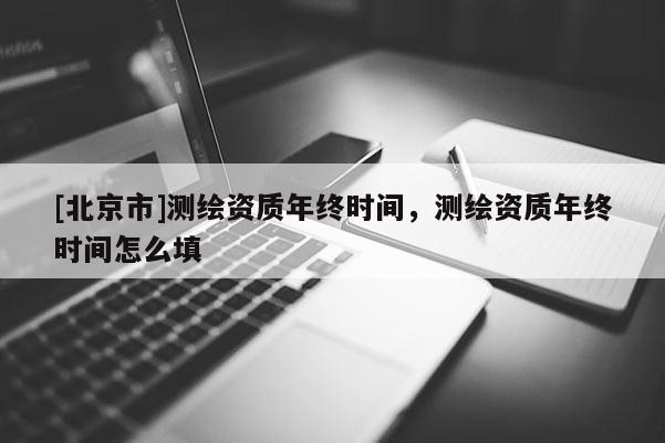[北京市]測繪資質年終時間，測繪資質年終時間怎么填
