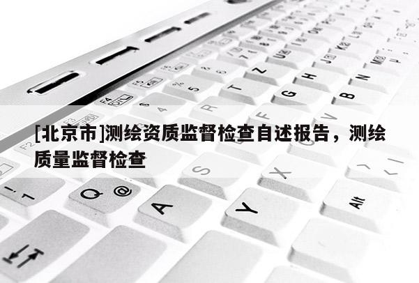 [北京市]測繪資質監督檢查自述報告，測繪質量監督檢查