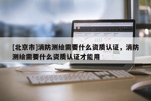 [北京市]消防測繪需要什么資質認證，消防測繪需要什么資質認證才能用