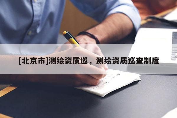 [北京市]測繪資質(zhì)巡，測繪資質(zhì)巡查制度