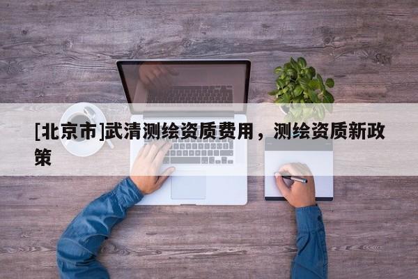 [北京市]武清測繪資質(zhì)費(fèi)用，測繪資質(zhì)新政策