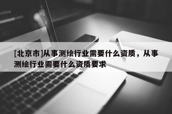 [北京市]從事測繪行業需要什么資質，從事測繪行業需要什么資質要求