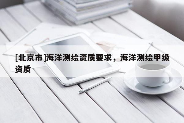 [北京市]海洋測繪資質要求，海洋測繪甲級資質