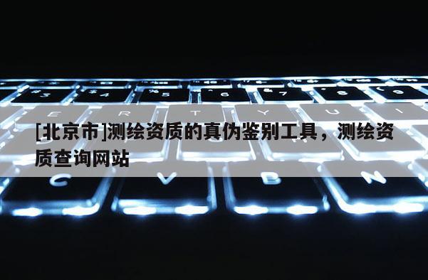 [北京市]測(cè)繪資質(zhì)的真?zhèn)舞b別工具，測(cè)繪資質(zhì)查詢網(wǎng)站