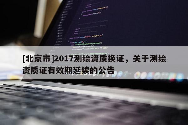 [北京市]2017測(cè)繪資質(zhì)換證，關(guān)于測(cè)繪資質(zhì)證有效期延續(xù)的公告