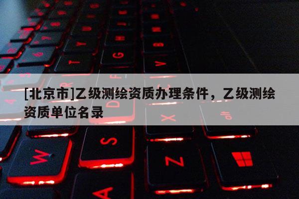 [北京市]乙級(jí)測(cè)繪資質(zhì)辦理?xiàng)l件，乙級(jí)測(cè)繪資質(zhì)單位名錄