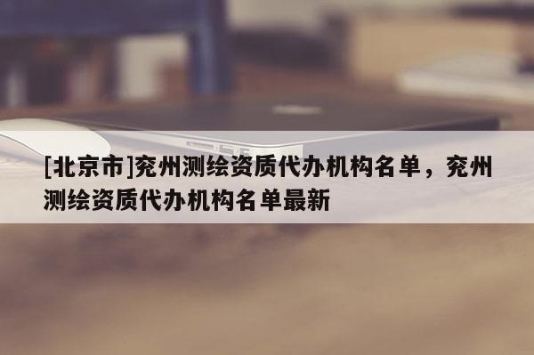 [北京市]兗州測繪資質代辦機構名單，兗州測繪資質代辦機構名單最新