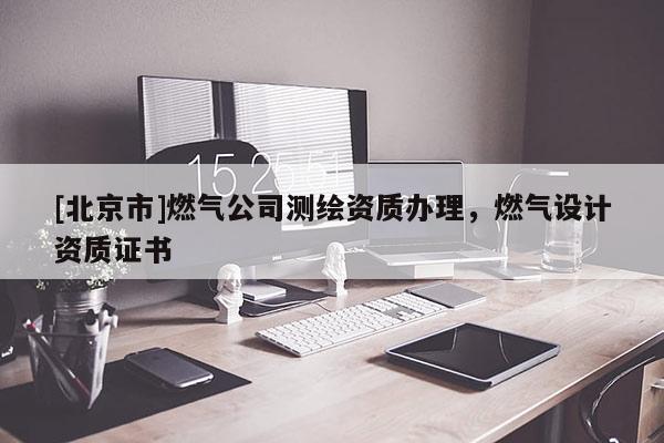[北京市]燃氣公司測繪資質辦理，燃氣設計資質證書