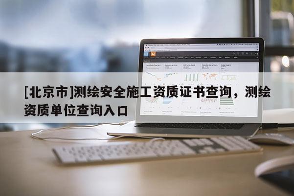 [北京市]測繪安全施工資質證書查詢，測繪資質單位查詢入口