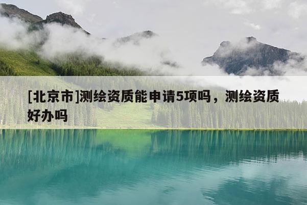 [北京市]測繪資質能申請5項嗎，測繪資質好辦嗎
