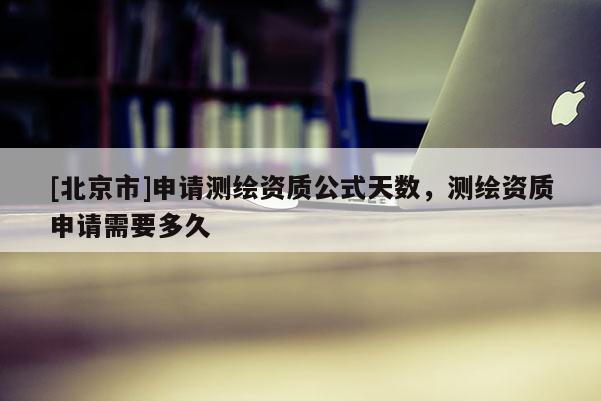 [北京市]申請測繪資質公式天數，測繪資質申請需要多久