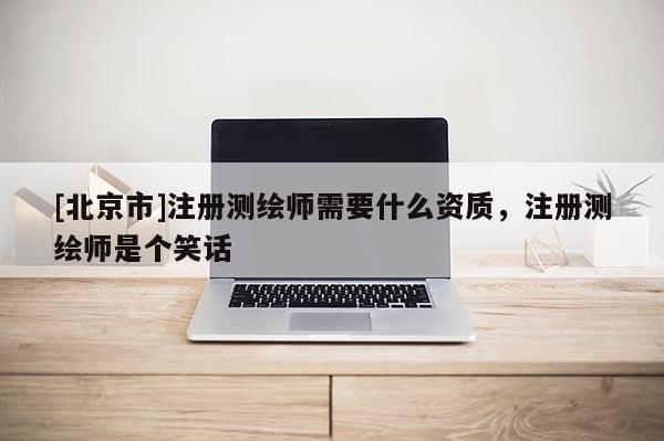 [北京市]注冊測繪師需要什么資質，注冊測繪師是個笑話